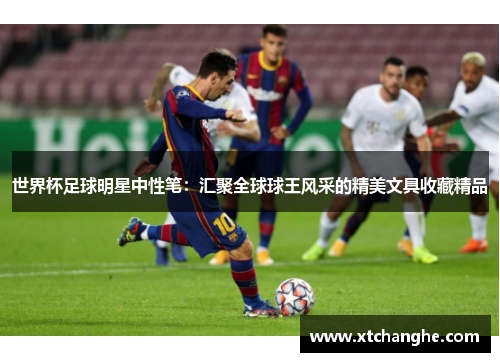 世界杯足球明星中性笔：汇聚全球球王风采的精美文具收藏精品