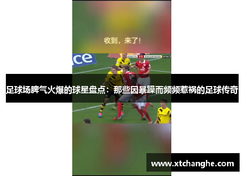 足球场脾气火爆的球星盘点：那些因暴躁而频频惹祸的足球传奇