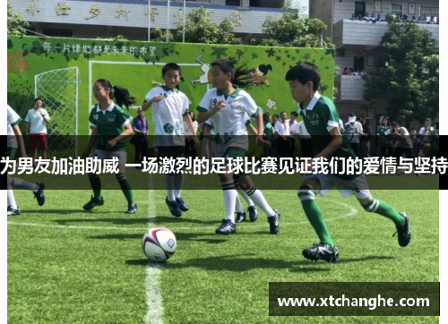 为男友加油助威 一场激烈的足球比赛见证我们的爱情与坚持