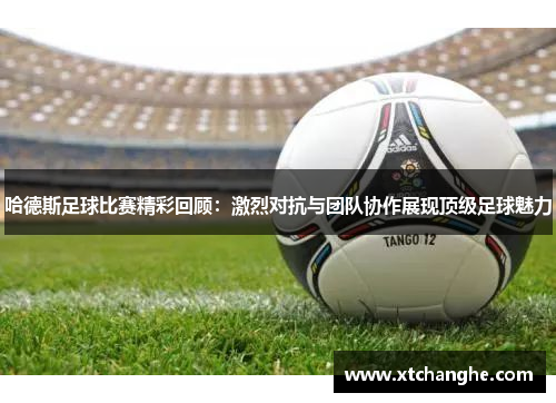 哈德斯足球比赛精彩回顾：激烈对抗与团队协作展现顶级足球魅力